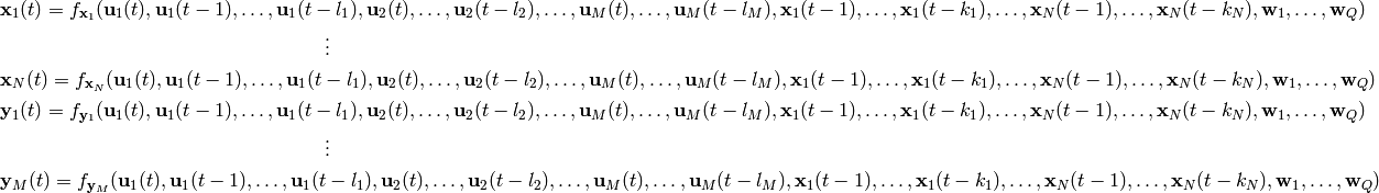 \mathbf{x}_1(t) = f_{\mathbf{x}_1}
    (\mathbf{u}_1(t), \mathbf{u}_1(t-1), \ldots, \mathbf{u}_1(t-l_1),
     \mathbf{u}_2(t), \ldots, \mathbf{u}_2(t-l_2),
     \ldots,
     \mathbf{u}_M(t), \ldots, \mathbf{u}_M(t - l_M),
     \mathbf{x}_1(t-1), \ldots, \mathbf{x}_1(t-k_1),
     \ldots,
     \mathbf{x}_N(t-1), \ldots, \mathbf{x}_N(t-k_N),
     \mathbf{w}_1, \ldots, \mathbf{w}_Q)

\vdots

\mathbf{x}_N(t) = f_{\mathbf{x}_N}
    (\mathbf{u}_1(t), \mathbf{u}_1(t-1), \ldots, \mathbf{u}_1(t-l_1),
     \mathbf{u}_2(t), \ldots, \mathbf{u}_2(t-l_2),
     \ldots,
     \mathbf{u}_M(t), \ldots, \mathbf{u}_M(t - l_M),
     \mathbf{x}_1(t-1), \ldots, \mathbf{x}_1(t-k_1),
     \ldots,
     \mathbf{x}_N(t-1), \ldots, \mathbf{x}_N(t-k_N),
     \mathbf{w}_1, \ldots, \mathbf{w}_Q)

\mathbf{y}_1(t) = f_{\mathbf{y}_1}
    (\mathbf{u}_1(t), \mathbf{u}_1(t-1), \ldots, \mathbf{u}_1(t-l_1),
     \mathbf{u}_2(t), \ldots, \mathbf{u}_2(t-l_2),
     \ldots,
     \mathbf{u}_M(t), \ldots, \mathbf{u}_M(t - l_M),
     \mathbf{x}_1(t-1), \ldots, \mathbf{x}_1(t-k_1),
     \ldots,
     \mathbf{x}_N(t-1), \ldots, \mathbf{x}_N(t-k_N),
     \mathbf{w}_1, \ldots, \mathbf{w}_Q)

  \vdots

\mathbf{y}_M(t) = f_{\mathbf{y}_M}
    (\mathbf{u}_1(t), \mathbf{u}_1(t-1), \ldots, \mathbf{u}_1(t-l_1),
     \mathbf{u}_2(t), \ldots, \mathbf{u}_2(t-l_2),
     \ldots,
     \mathbf{u}_M(t), \ldots, \mathbf{u}_M(t - l_M),
     \mathbf{x}_1(t-1), \ldots, \mathbf{x}_1(t-k_1),
     \ldots,
     \mathbf{x}_N(t-1), \ldots, \mathbf{x}_N(t-k_N),
     \mathbf{w}_1, \ldots, \mathbf{w}_Q)